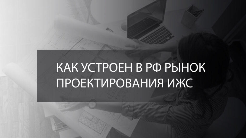 КАК УСТРОЕН РЫНОК ПРОЕКТИРОВАНИЯ ИЖС